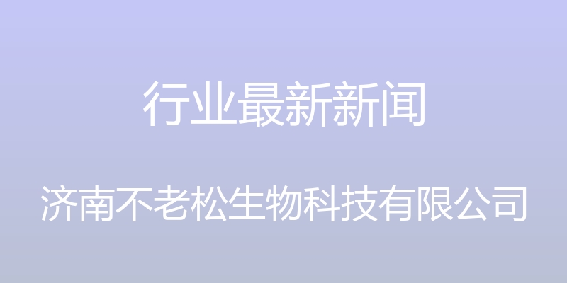 行业最新新闻 - 济南不老松生物科技有限公司