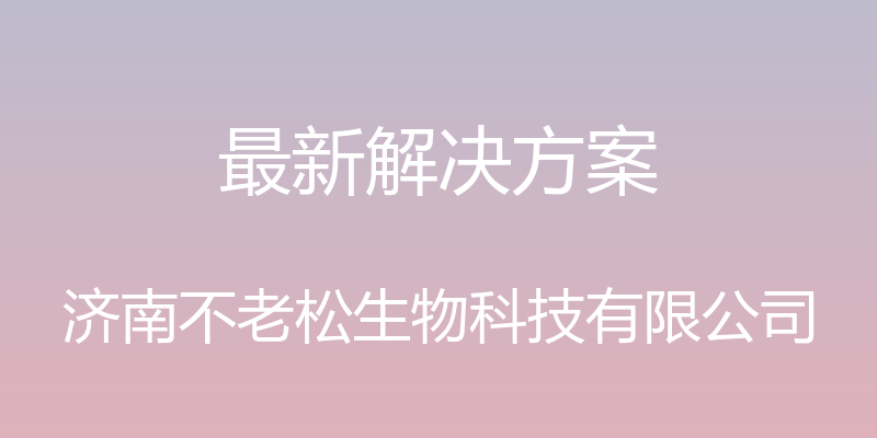 最新解决方案 - 济南不老松生物科技有限公司